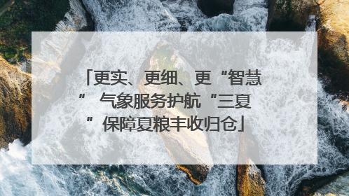 更实、更细、更“智慧” 气象服务护航“三夏”保障夏粮丰收归仓