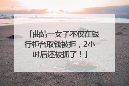曲靖一女子不仅在银行柜台取钱被拒，2小时后还被抓了！