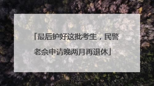最后护好这批考生，民警老佘申请晚两月再退休