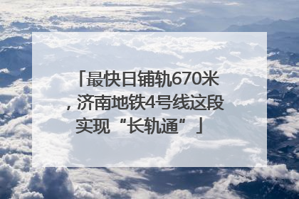 最快日铺轨670米，济南地铁4号线这段实现“长轨通”