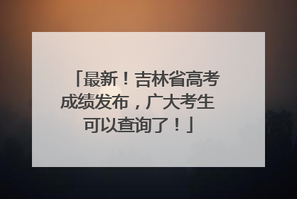 最新！吉林省高考成绩发布，广大考生可以查询了！