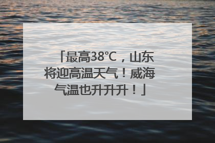 最高38℃，山东将迎高温天气！威海气温也升升升！