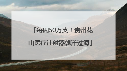 每周50万支！贵州花山医疗注射器飘洋过海