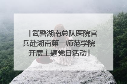 武警湖南总队医院官兵赴湖南第一师范学院开展主题党日活动