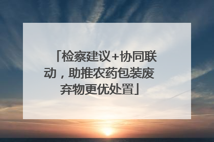 检察建议+协同联动，助推农药包装废弃物更优处置