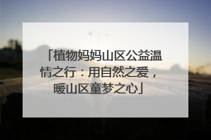 植物妈妈山区公益温情之行：用自然之爱，暖山区童梦之心