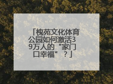 槐苑文化体育公园如何激活39万人的“家门口幸福”？