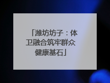 潍坊坊子：体卫融合筑牢群众健康基石