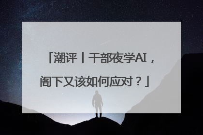 潮评丨干部夜学AI，阁下又该如何应对？