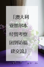 澳大利亚墨尔本经贸考察团到访福建交流