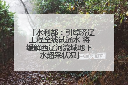 水利部：引绰济辽工程全线试通水 将缓解西辽河流域地下水超采状况