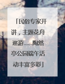 民俗专家开讲，主题花舟巡游……陶然亭公园端午活动丰富多彩