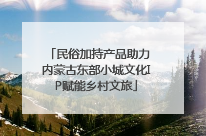 民俗加持产品助力 内蒙古东部小城文化IP赋能乡村文旅