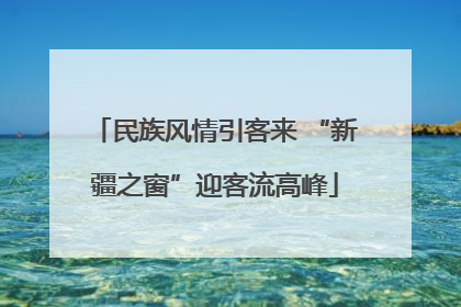 民族风情引客来 “新疆之窗”迎客流高峰