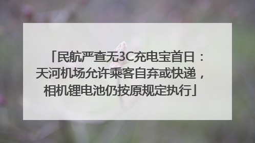 民航严查无3C充电宝首日：天河机场允许乘客自弃或快递，相机锂电池仍按原规定执行
