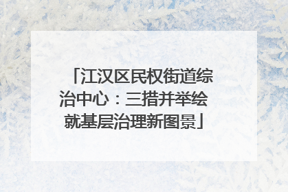 江汉区民权街道综治中心：三措并举绘就基层治理新图景