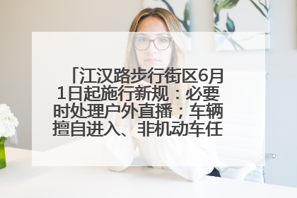 江汉路步行街区6月1日起施行新规：必要时处理户外直播；车辆擅自进入、非机动车任意停放的，依法处理
