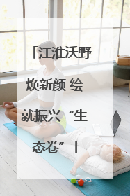 江淮沃野焕新颜 绘就振兴“生态卷”