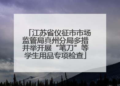 江苏省仪征市市场监管局真州分局多措并举开展“笔刀”等学生用品专项检查