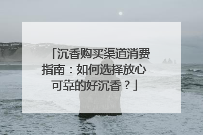沉香购买渠道消费指南：如何选择放心可靠的好沉香？