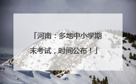 河南：多地中小学期末考试，时间公布！