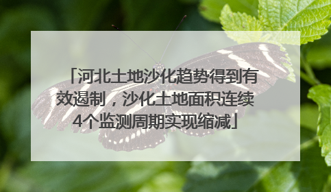河北土地沙化趋势得到有效遏制，沙化土地面积连续4个监测周期实现缩减