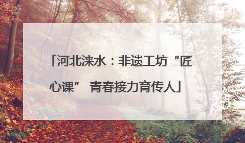 河北涞水：非遗工坊“匠心课” 青春接力育传人