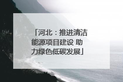 河北：推进清洁能源项目建设 助力绿色低碳发展