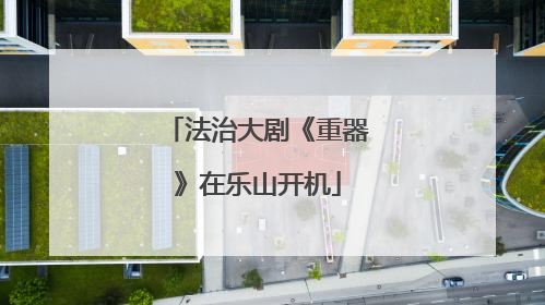 法治大剧《重器》在乐山开机