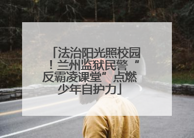 法治阳光照校园！兰州监狱民警“反霸凌课堂”点燃少年自护力