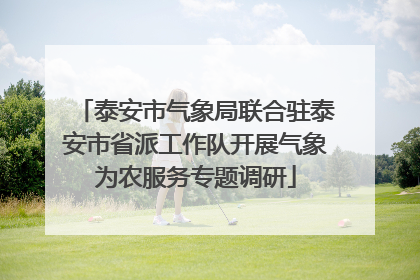 泰安市气象局联合驻泰安市省派工作队开展气象为农服务专题调研