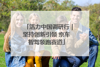 活力中国调研行｜坚持创新引领 京车智驾领跑赛道