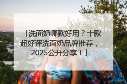 洗面奶哪款好用？十款超好评洗面奶品牌推荐，2025公开分享！