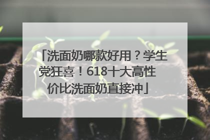洗面奶哪款好用？学生党狂喜！618十大高性价比洗面奶直接冲