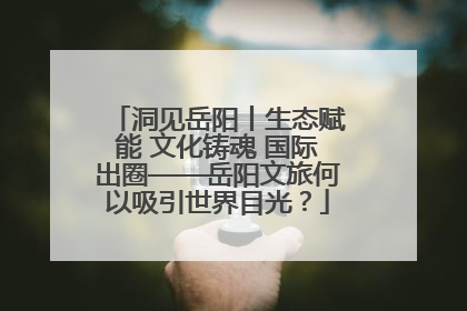 洞见岳阳丨生态赋能 文化铸魂 国际出圈——岳阳文旅何以吸引世界目光？