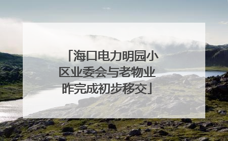海口电力明园小区业委会与老物业昨完成初步移交