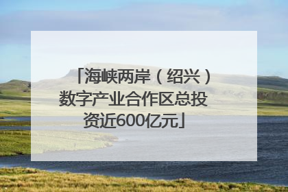 海峡两岸（绍兴）数字产业合作区总投资近600亿元