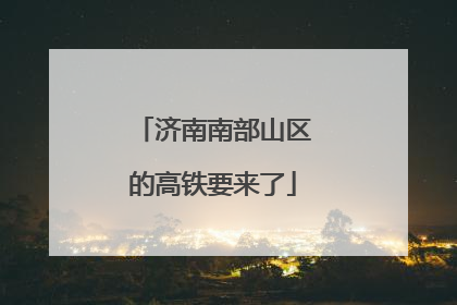济南南部山区的高铁要来了