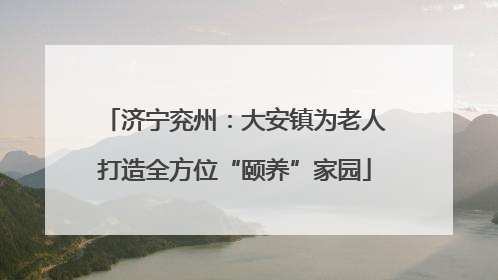 济宁兖州：大安镇为老人打造全方位“颐养”家园