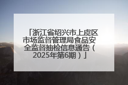 浙江省绍兴市上虞区市场监督管理局食品安全监督抽检信息通告（2025年第6期）