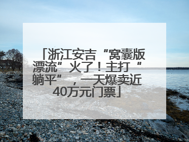 浙江安吉“窝囊版漂流”火了！主打“躺平”，一天爆卖近40万元门票