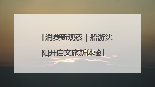 消费新观察｜船游沈阳开启文旅新体验
