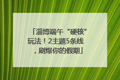 淄博端午“硬核”玩法！2主题5条线，刷爆你的假期