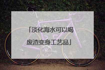 淡化海水可以喝 废渣变身工艺品
