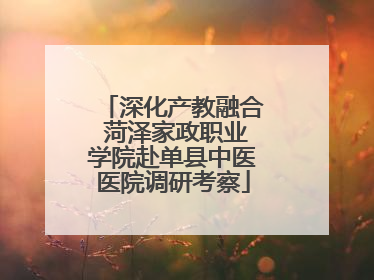 深化产教融合 菏泽家政职业学院赴单县中医医院调研考察