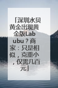 深圳水贝黄金出现黄金版Labubu？商家：只是相似，克重小，仅需几百元