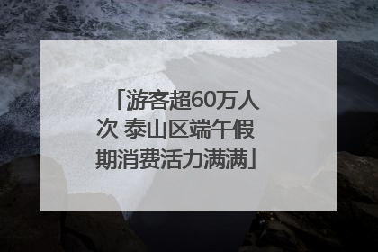 游客超60万人次 泰山区端午假期消费活力满满