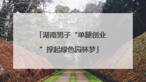 湖南男子“单腿创业”撑起绿色园林梦