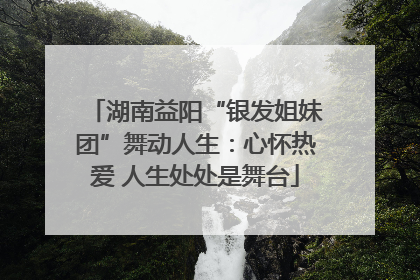 湖南益阳“银发姐妹团”舞动人生：心怀热爱 人生处处是舞台