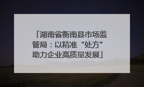 湖南省衡南县市场监管局：以精准“处方”助力企业高质量发展